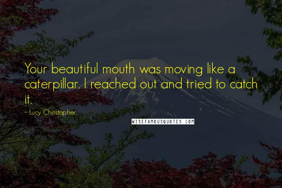 Lucy Christopher Quotes: Your beautiful mouth was moving like a caterpillar. I reached out and tried to catch it.