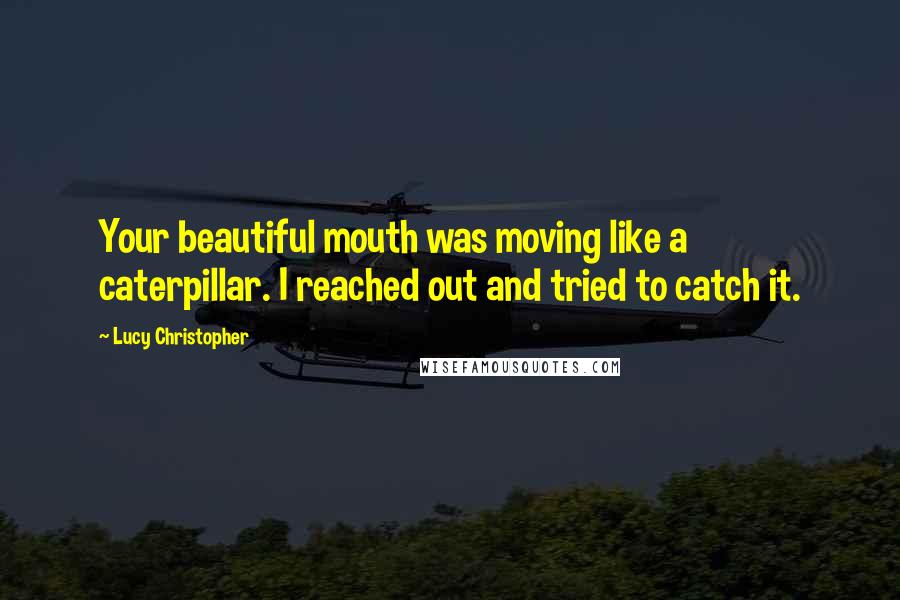 Lucy Christopher Quotes: Your beautiful mouth was moving like a caterpillar. I reached out and tried to catch it.