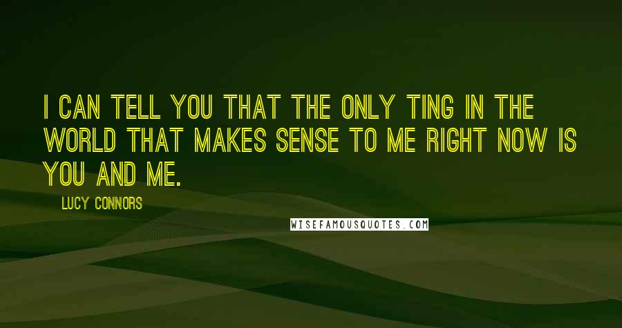 Lucy Connors Quotes: I can tell you that the only ting in the world that makes sense to me right now is you and me.