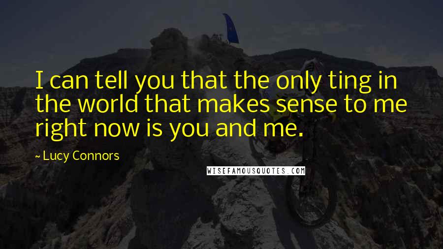 Lucy Connors Quotes: I can tell you that the only ting in the world that makes sense to me right now is you and me.