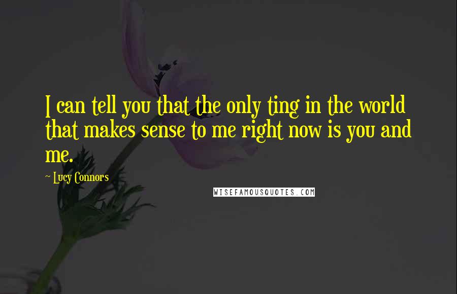 Lucy Connors Quotes: I can tell you that the only ting in the world that makes sense to me right now is you and me.