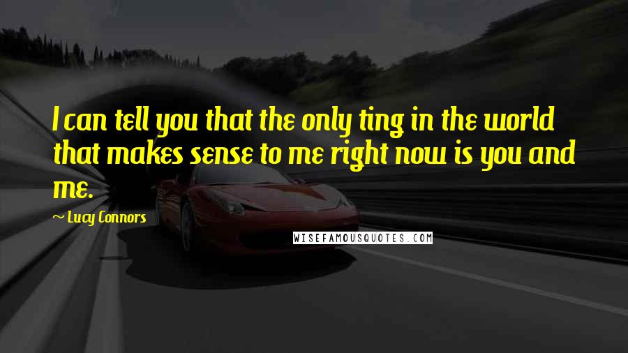 Lucy Connors Quotes: I can tell you that the only ting in the world that makes sense to me right now is you and me.