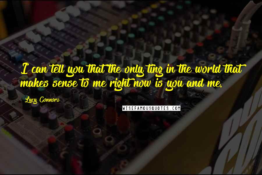 Lucy Connors Quotes: I can tell you that the only ting in the world that makes sense to me right now is you and me.