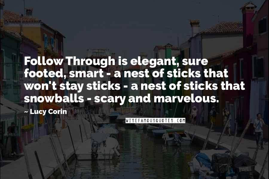 Lucy Corin Quotes: Follow Through is elegant, sure footed, smart - a nest of sticks that won't stay sticks - a nest of sticks that snowballs - scary and marvelous.