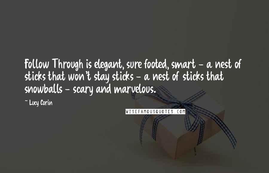 Lucy Corin Quotes: Follow Through is elegant, sure footed, smart - a nest of sticks that won't stay sticks - a nest of sticks that snowballs - scary and marvelous.