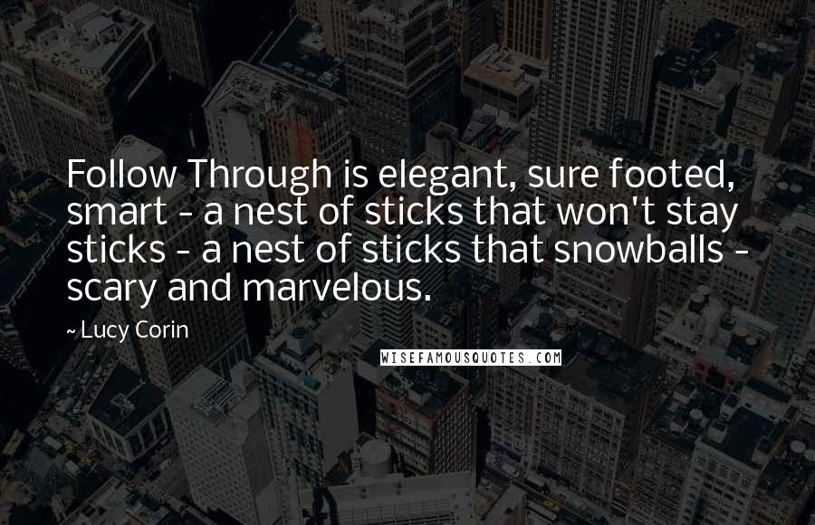 Lucy Corin Quotes: Follow Through is elegant, sure footed, smart - a nest of sticks that won't stay sticks - a nest of sticks that snowballs - scary and marvelous.