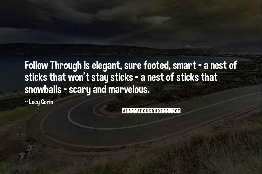 Lucy Corin Quotes: Follow Through is elegant, sure footed, smart - a nest of sticks that won't stay sticks - a nest of sticks that snowballs - scary and marvelous.
