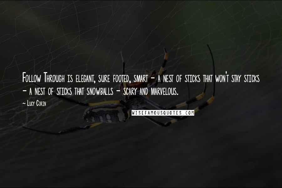 Lucy Corin Quotes: Follow Through is elegant, sure footed, smart - a nest of sticks that won't stay sticks - a nest of sticks that snowballs - scary and marvelous.