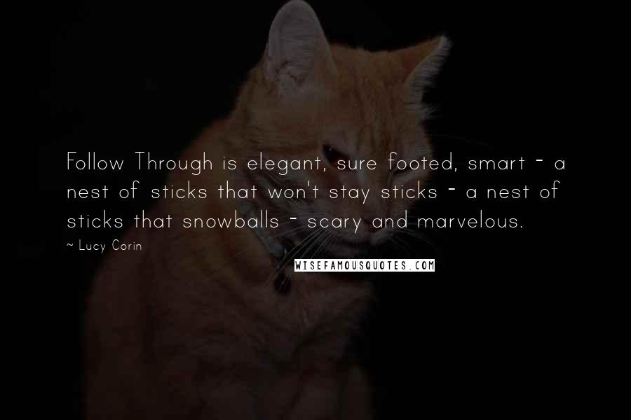 Lucy Corin Quotes: Follow Through is elegant, sure footed, smart - a nest of sticks that won't stay sticks - a nest of sticks that snowballs - scary and marvelous.