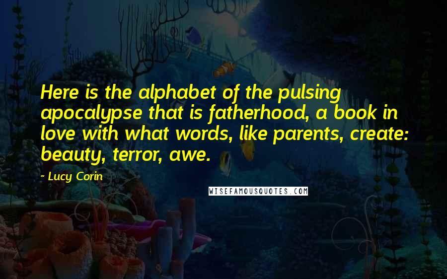 Lucy Corin Quotes: Here is the alphabet of the pulsing apocalypse that is fatherhood, a book in love with what words, like parents, create: beauty, terror, awe.