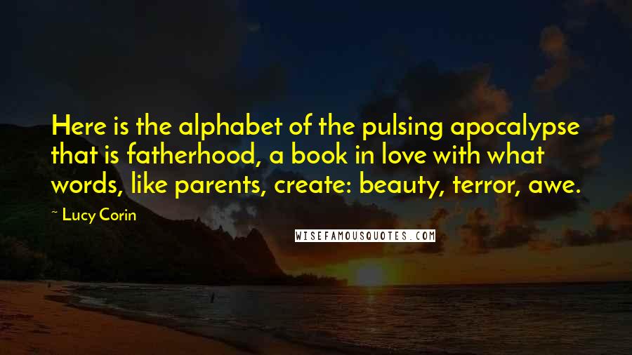 Lucy Corin Quotes: Here is the alphabet of the pulsing apocalypse that is fatherhood, a book in love with what words, like parents, create: beauty, terror, awe.