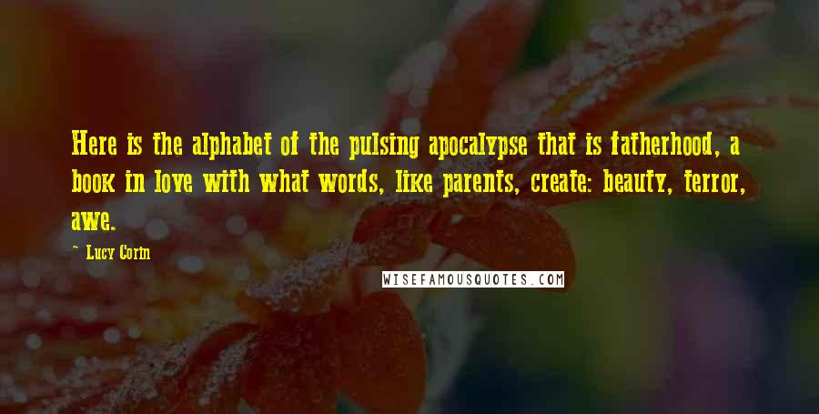 Lucy Corin Quotes: Here is the alphabet of the pulsing apocalypse that is fatherhood, a book in love with what words, like parents, create: beauty, terror, awe.