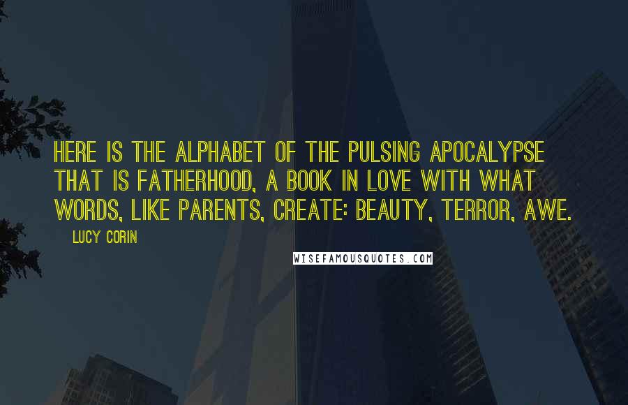 Lucy Corin Quotes: Here is the alphabet of the pulsing apocalypse that is fatherhood, a book in love with what words, like parents, create: beauty, terror, awe.