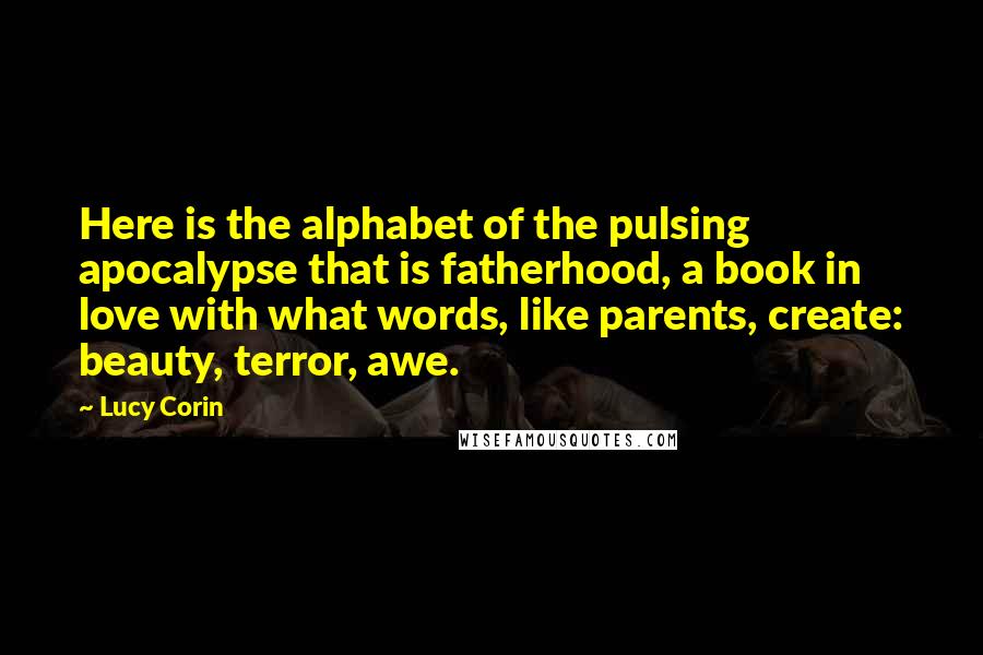 Lucy Corin Quotes: Here is the alphabet of the pulsing apocalypse that is fatherhood, a book in love with what words, like parents, create: beauty, terror, awe.