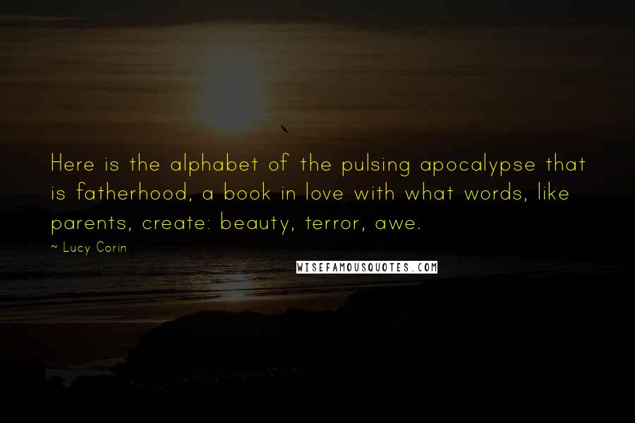 Lucy Corin Quotes: Here is the alphabet of the pulsing apocalypse that is fatherhood, a book in love with what words, like parents, create: beauty, terror, awe.