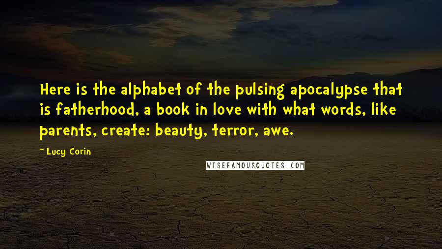 Lucy Corin Quotes: Here is the alphabet of the pulsing apocalypse that is fatherhood, a book in love with what words, like parents, create: beauty, terror, awe.