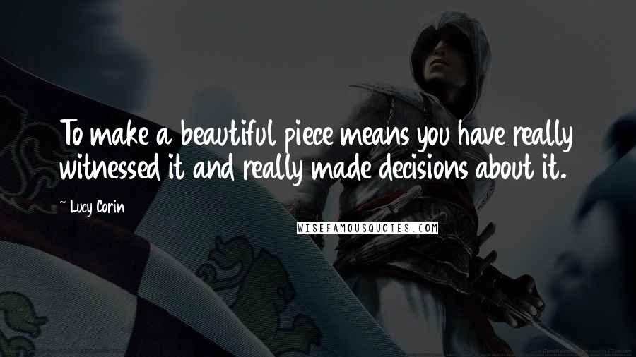Lucy Corin Quotes: To make a beautiful piece means you have really witnessed it and really made decisions about it.
