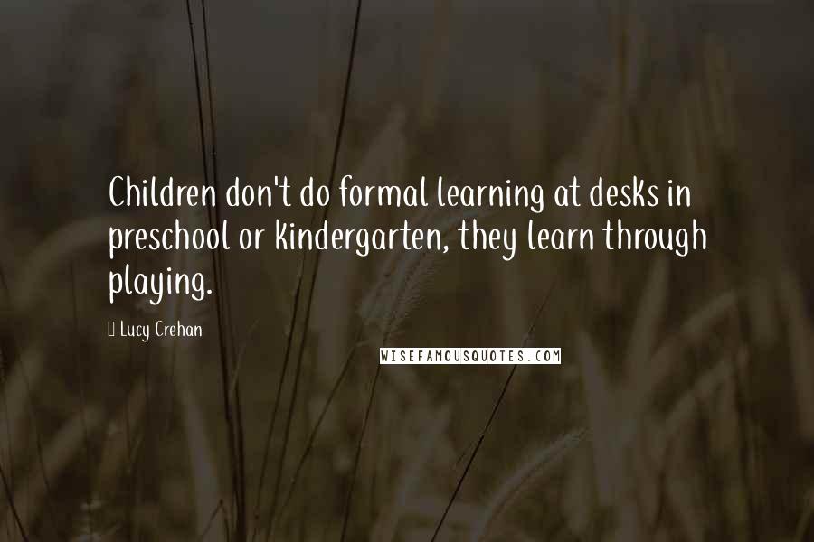 Lucy Crehan Quotes: Children don't do formal learning at desks in preschool or kindergarten, they learn through playing.