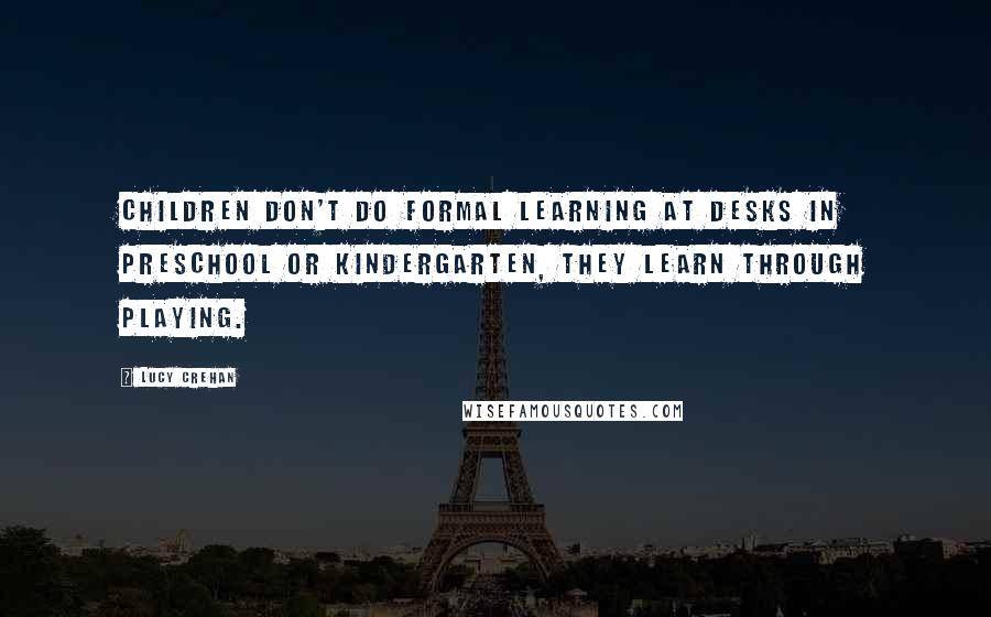 Lucy Crehan Quotes: Children don't do formal learning at desks in preschool or kindergarten, they learn through playing.