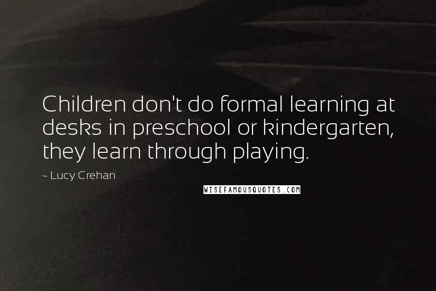 Lucy Crehan Quotes: Children don't do formal learning at desks in preschool or kindergarten, they learn through playing.