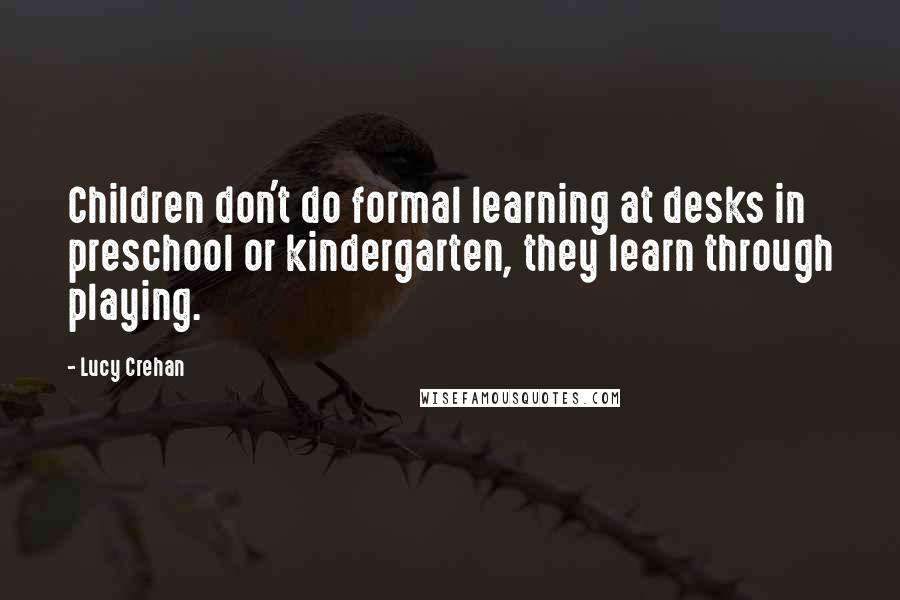 Lucy Crehan Quotes: Children don't do formal learning at desks in preschool or kindergarten, they learn through playing.