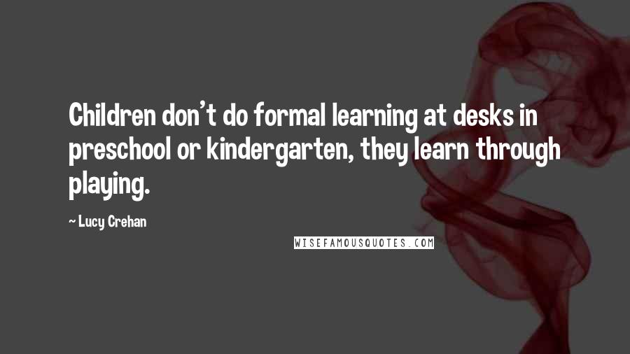 Lucy Crehan Quotes: Children don't do formal learning at desks in preschool or kindergarten, they learn through playing.