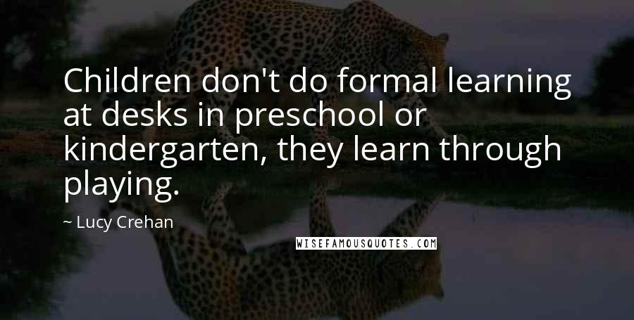 Lucy Crehan Quotes: Children don't do formal learning at desks in preschool or kindergarten, they learn through playing.