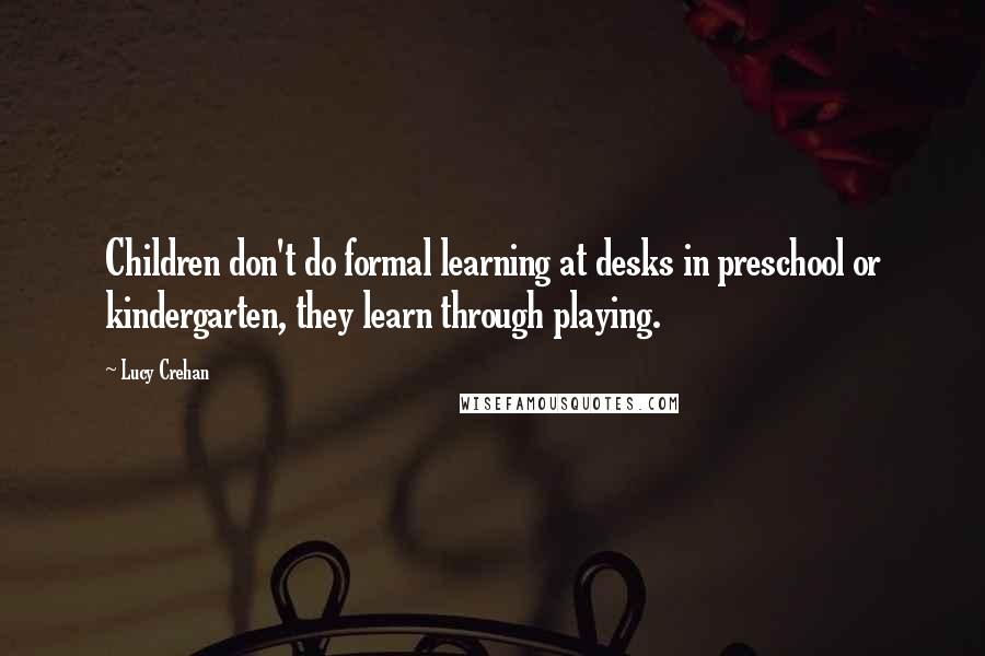 Lucy Crehan Quotes: Children don't do formal learning at desks in preschool or kindergarten, they learn through playing.