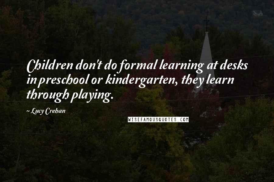 Lucy Crehan Quotes: Children don't do formal learning at desks in preschool or kindergarten, they learn through playing.