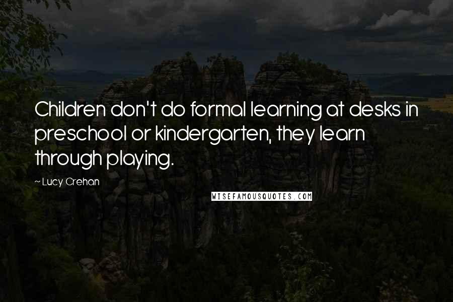 Lucy Crehan Quotes: Children don't do formal learning at desks in preschool or kindergarten, they learn through playing.