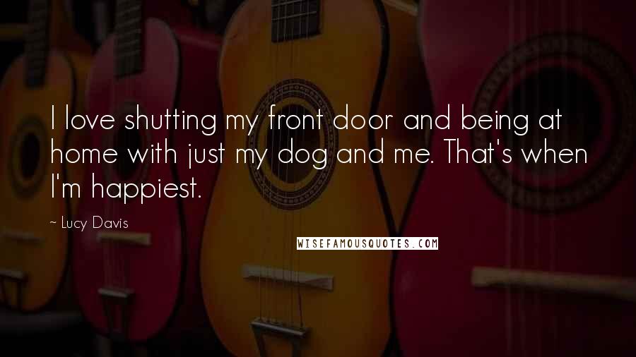 Lucy Davis Quotes: I love shutting my front door and being at home with just my dog and me. That's when I'm happiest.