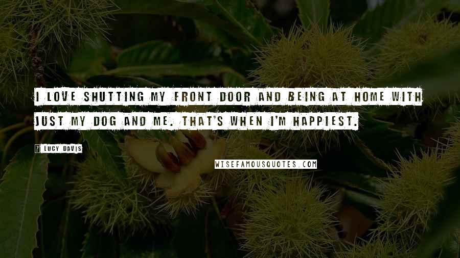 Lucy Davis Quotes: I love shutting my front door and being at home with just my dog and me. That's when I'm happiest.