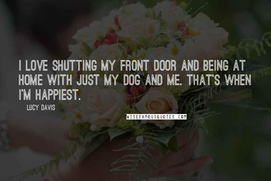 Lucy Davis Quotes: I love shutting my front door and being at home with just my dog and me. That's when I'm happiest.