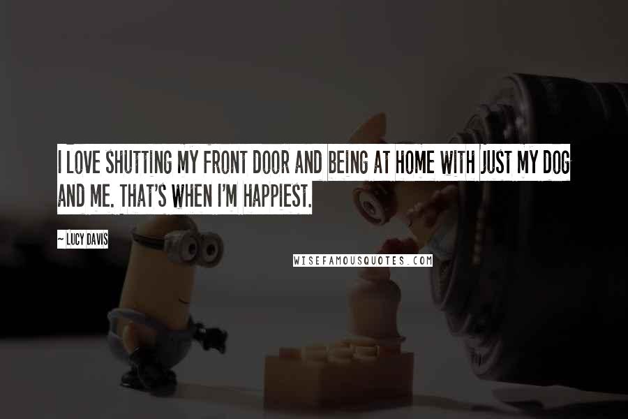 Lucy Davis Quotes: I love shutting my front door and being at home with just my dog and me. That's when I'm happiest.