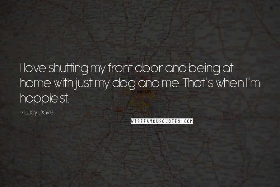 Lucy Davis Quotes: I love shutting my front door and being at home with just my dog and me. That's when I'm happiest.