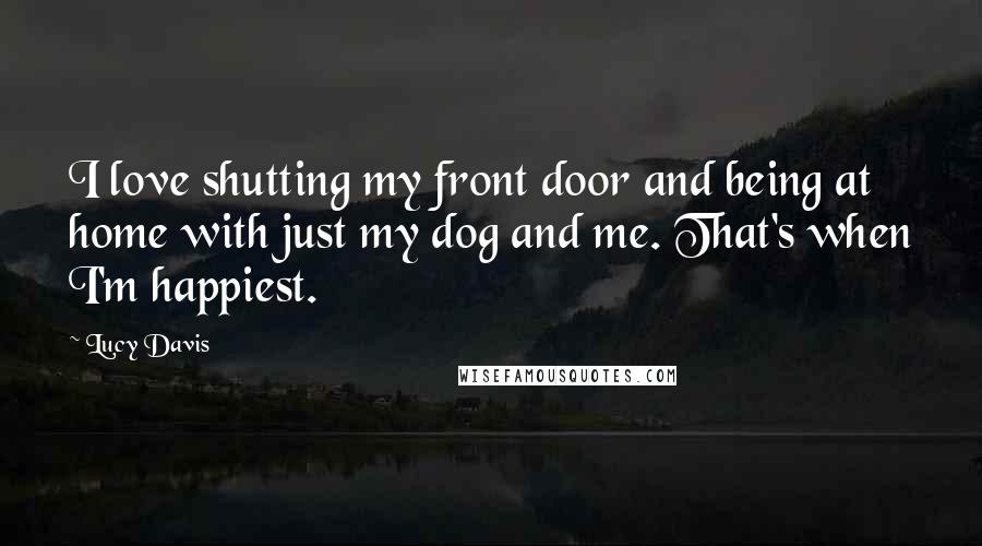 Lucy Davis Quotes: I love shutting my front door and being at home with just my dog and me. That's when I'm happiest.