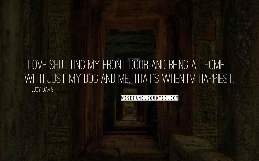 Lucy Davis Quotes: I love shutting my front door and being at home with just my dog and me. That's when I'm happiest.