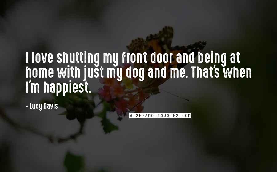 Lucy Davis Quotes: I love shutting my front door and being at home with just my dog and me. That's when I'm happiest.