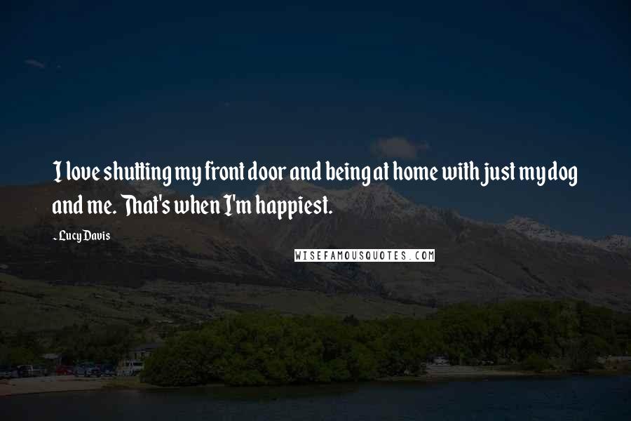 Lucy Davis Quotes: I love shutting my front door and being at home with just my dog and me. That's when I'm happiest.