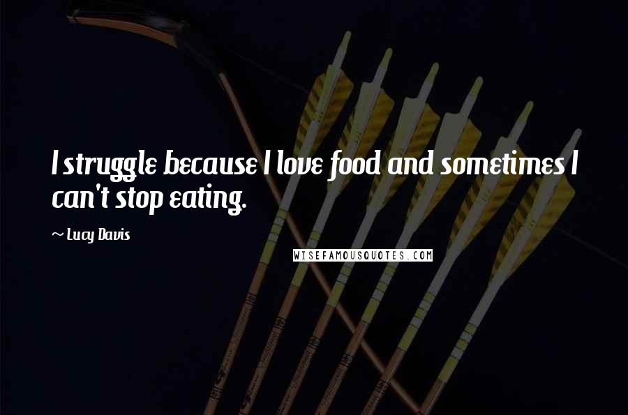 Lucy Davis Quotes: I struggle because I love food and sometimes I can't stop eating.