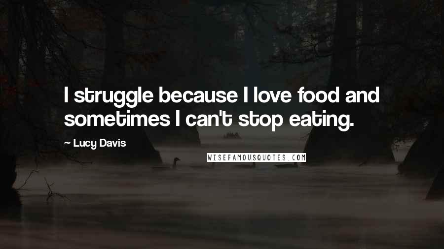 Lucy Davis Quotes: I struggle because I love food and sometimes I can't stop eating.
