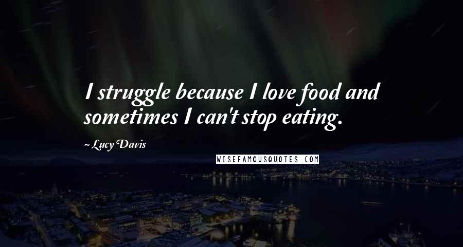 Lucy Davis Quotes: I struggle because I love food and sometimes I can't stop eating.