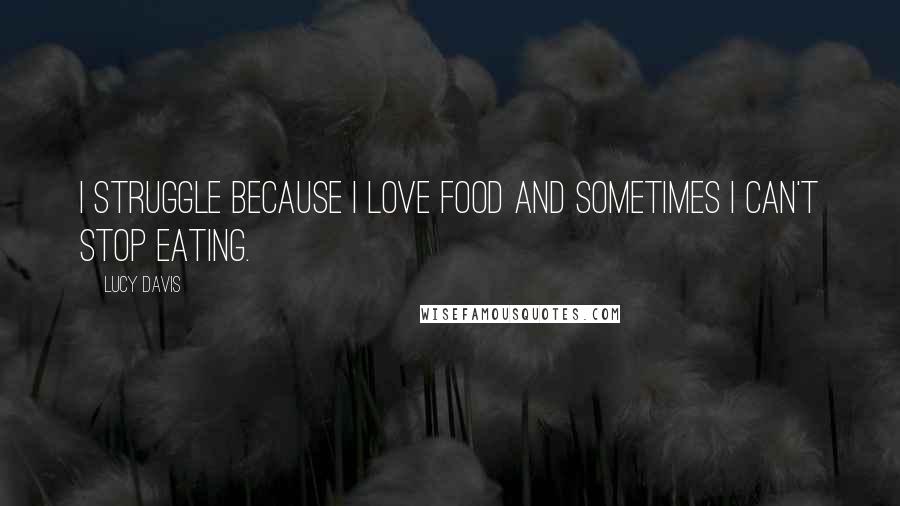 Lucy Davis Quotes: I struggle because I love food and sometimes I can't stop eating.