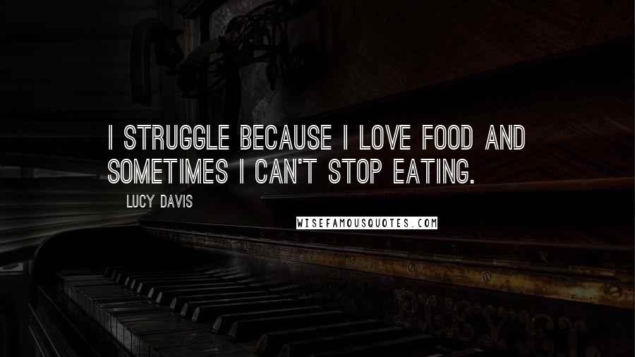 Lucy Davis Quotes: I struggle because I love food and sometimes I can't stop eating.