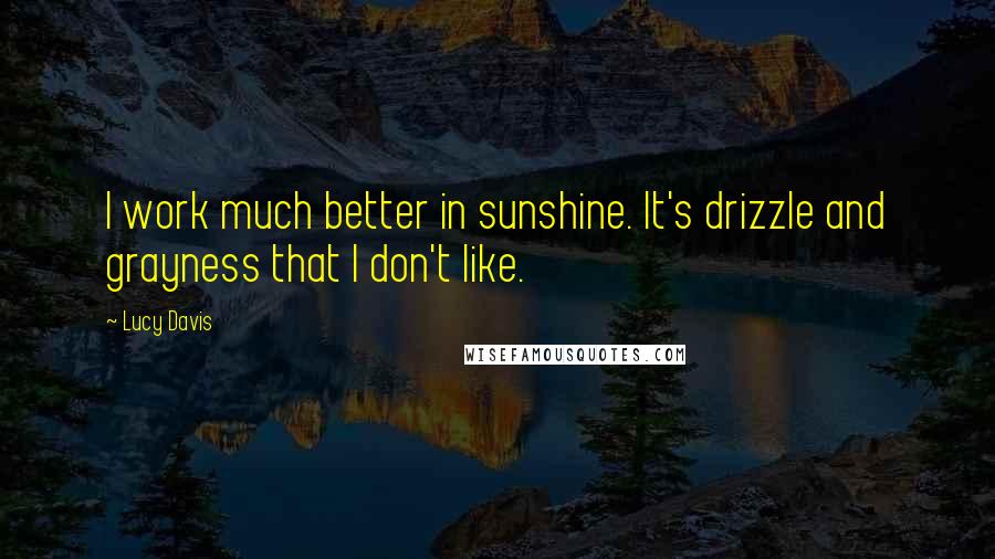 Lucy Davis Quotes: I work much better in sunshine. It's drizzle and grayness that I don't like.