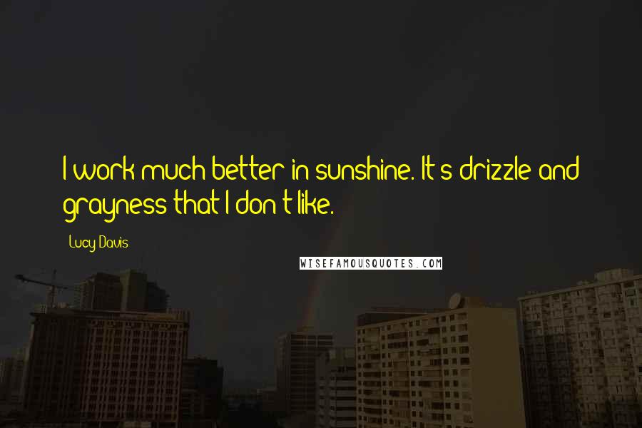 Lucy Davis Quotes: I work much better in sunshine. It's drizzle and grayness that I don't like.