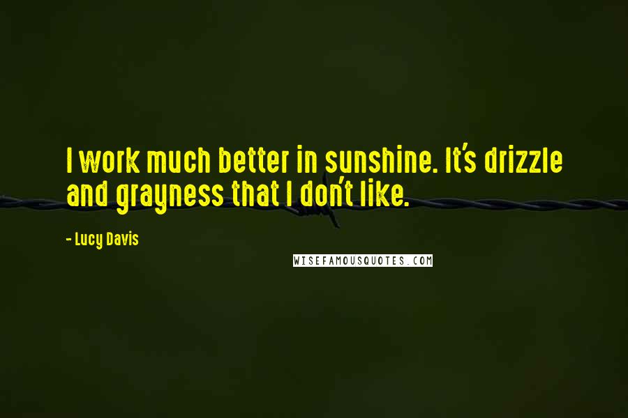Lucy Davis Quotes: I work much better in sunshine. It's drizzle and grayness that I don't like.
