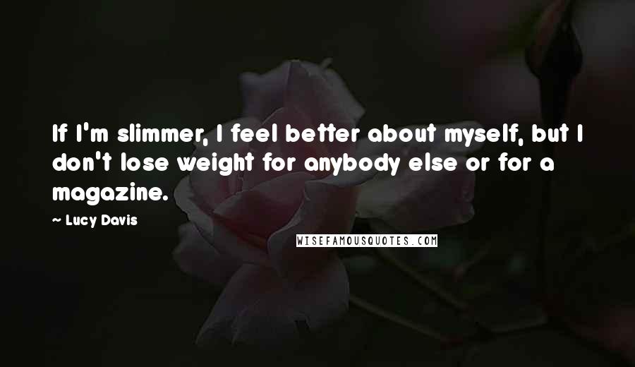 Lucy Davis Quotes: If I'm slimmer, I feel better about myself, but I don't lose weight for anybody else or for a magazine.