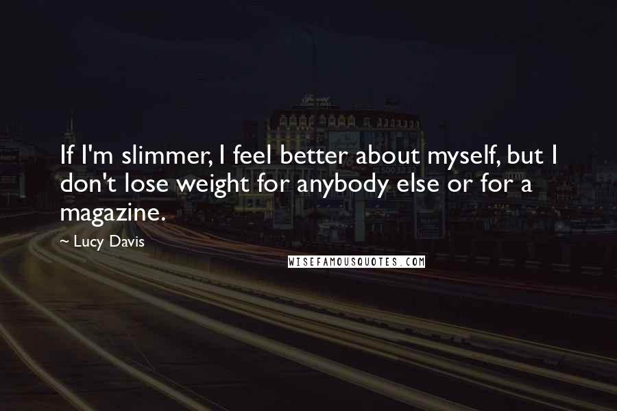 Lucy Davis Quotes: If I'm slimmer, I feel better about myself, but I don't lose weight for anybody else or for a magazine.