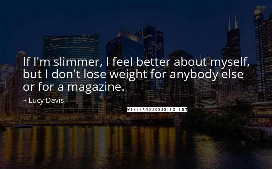 Lucy Davis Quotes: If I'm slimmer, I feel better about myself, but I don't lose weight for anybody else or for a magazine.